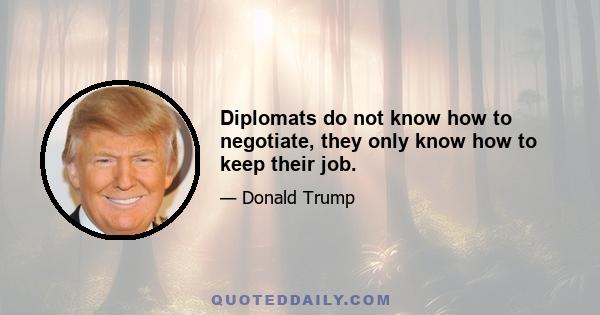 Diplomats do not know how to negotiate, they only know how to keep their job.