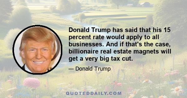 Donald Trump has said that his 15 percent rate would apply to all businesses. And if that's the case, billionaire real estate magnets will get a very big tax cut.