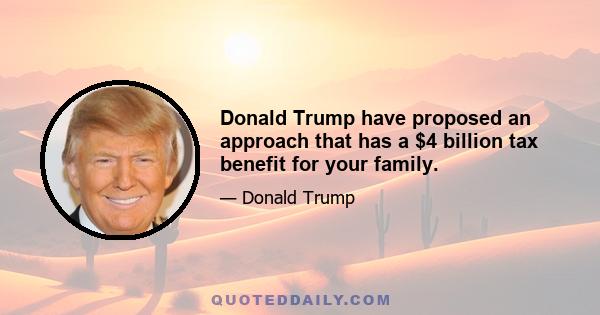 Donald Trump have proposed an approach that has a $4 billion tax benefit for your family.