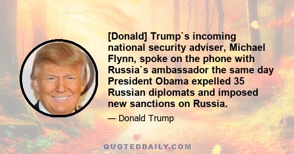 [Donald] Trump`s incoming national security adviser, Michael Flynn, spoke on the phone with Russia`s ambassador the same day President Obama expelled 35 Russian diplomats and imposed new sanctions on Russia.