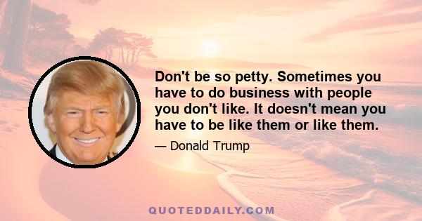 Don't be so petty. Sometimes you have to do business with people you don't like. It doesn't mean you have to be like them or like them.