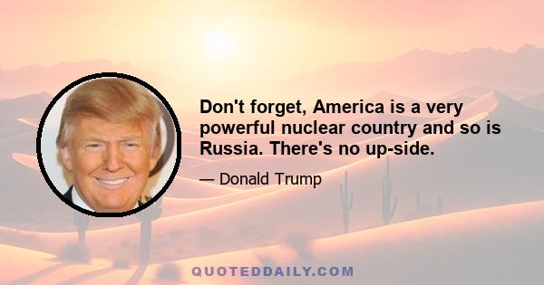 Don't forget, America is a very powerful nuclear country and so is Russia. There's no up-side.