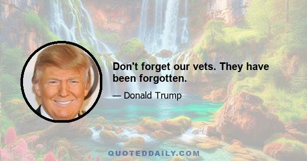 Don't forget our vets. They have been forgotten.