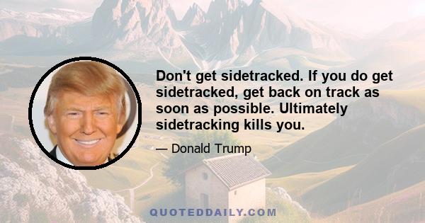 Don't get sidetracked. If you do get sidetracked, get back on track as soon as possible. Ultimately sidetracking kills you.