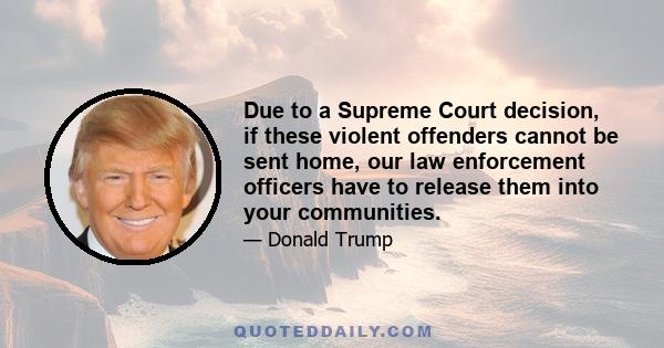 Due to a Supreme Court decision, if these violent offenders cannot be sent home, our law enforcement officers have to release them into your communities.