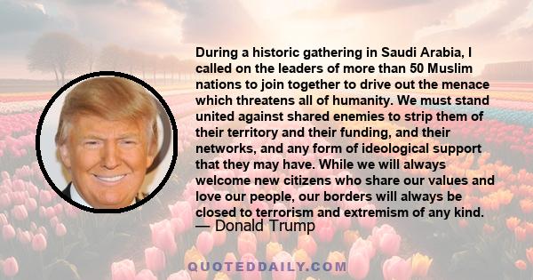 During a historic gathering in Saudi Arabia, I called on the leaders of more than 50 Muslim nations to join together to drive out the menace which threatens all of humanity. We must stand united against shared enemies