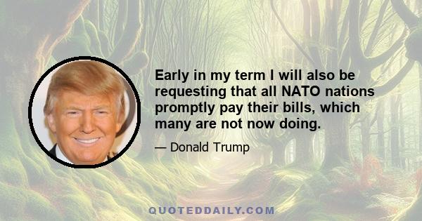 Early in my term I will also be requesting that all NATO nations promptly pay their bills, which many are not now doing.