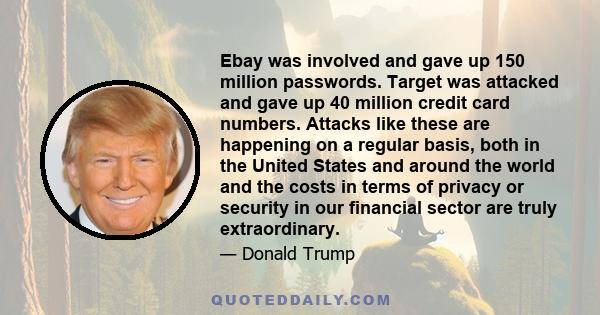 Ebay was involved and gave up 150 million passwords. Target was attacked and gave up 40 million credit card numbers. Attacks like these are happening on a regular basis, both in the United States and around the world