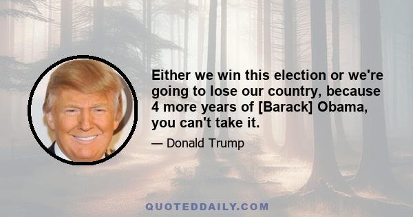 Either we win this election or we're going to lose our country, because 4 more years of [Barack] Obama, you can't take it.