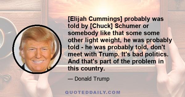 [Elijah Cummings] probably was told by [Chuck] Schumer or somebody like that some some other light weight, he was probably told - he was probably told, don't meet with Trump. It's bad politics. And that's part of the