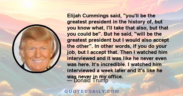 Elijah Cummings said, you'll be the greatest president in the history of, but you know what, I'll take that also, but that you could be. But he said, will be the greatest president but I would also accept the other. In