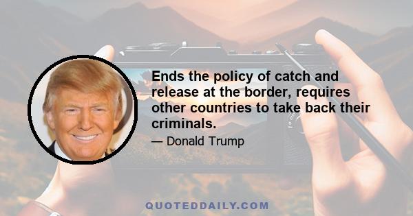 Ends the policy of catch and release at the border, requires other countries to take back their criminals.