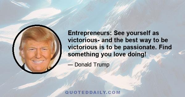 Entrepreneurs: See yourself as victorious- and the best way to be victorious is to be passionate. Find something you love doing!