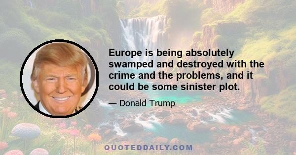 Europe is being absolutely swamped and destroyed with the crime and the problems, and it could be some sinister plot.