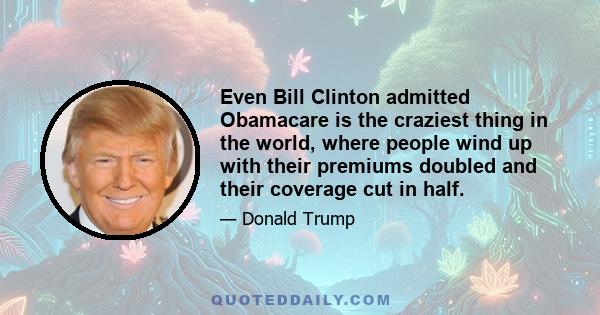 Even Bill Clinton admitted Obamacare is the craziest thing in the world, where people wind up with their premiums doubled and their coverage cut in half.