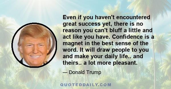 Even if you haven't encountered great success yet, there is no reason you can't bluff a little and act like you have. Confidence is a magnet in the best sense of the word. It will draw people to you and make your daily