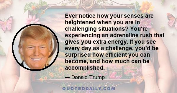 Ever notice how your senses are heightened when you are in challenging situations? You're experiencing an adrenaline rush that gives you extra energy. If you see every day as a challenge, you'd be surprised how