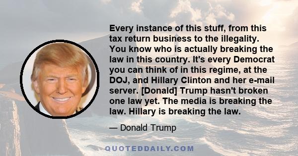 Every instance of this stuff, from this tax return business to the illegality. You know who is actually breaking the law in this country. It's every Democrat you can think of in this regime, at the DOJ, and Hillary