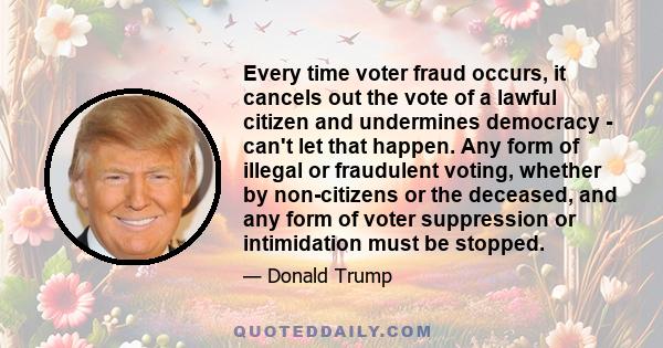 Every time voter fraud occurs, it cancels out the vote of a lawful citizen and undermines democracy - can't let that happen. Any form of illegal or fraudulent voting, whether by non-citizens or the deceased, and any