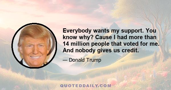 Everybody wants my support. You know why? Cause I had more than 14 million people that voted for me. And nobody gives us credit.