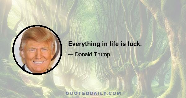 Everything in life is luck.