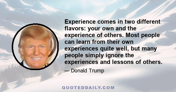 Experience comes in two different flavors: your own and the experience of others. Most people can learn from their own experiences quite well, but many people simply ignore the experiences and lessons of others.