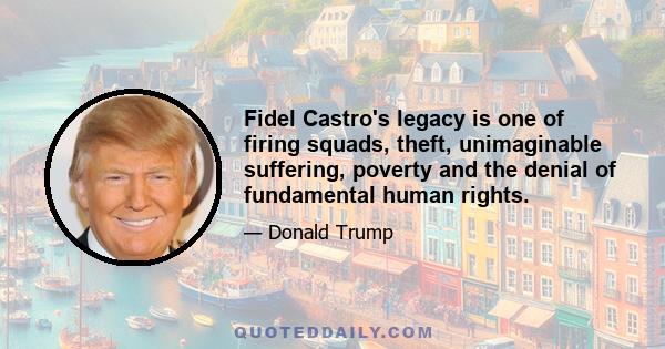 Fidel Castro's legacy is one of firing squads, theft, unimaginable suffering, poverty and the denial of fundamental human rights.