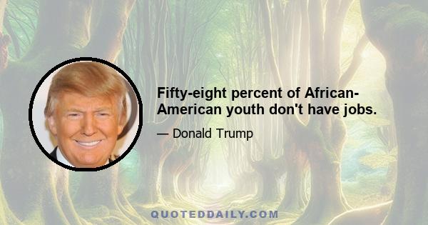 Fifty-eight percent of African- American youth don't have jobs.