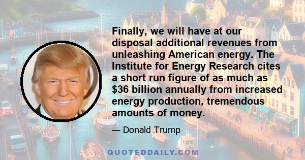 Finally, we will have at our disposal additional revenues from unleashing American energy. The Institute for Energy Research cites a short run figure of as much as $36 billion annually from increased energy production,