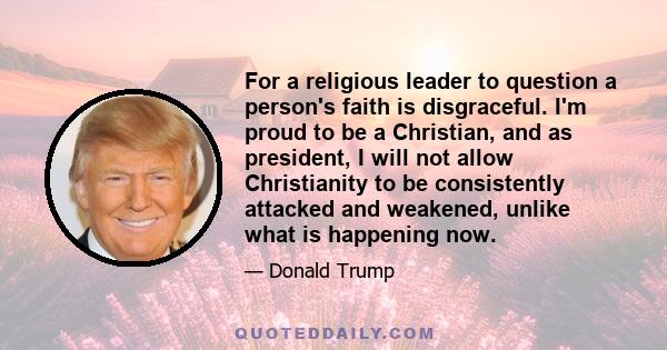 For a religious leader to question a person's faith is disgraceful. I'm proud to be a Christian, and as president, I will not allow Christianity to be consistently attacked and weakened, unlike what is happening now.