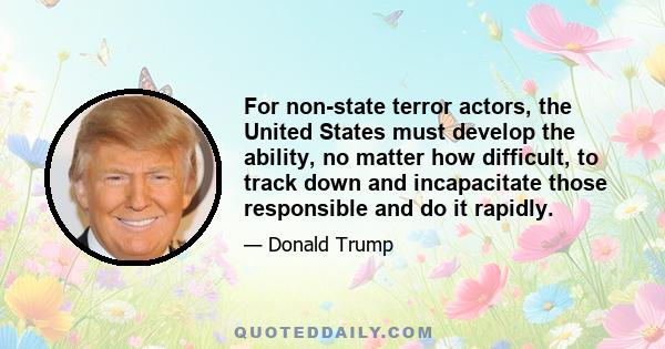 For non-state terror actors, the United States must develop the ability, no matter how difficult, to track down and incapacitate those responsible and do it rapidly.