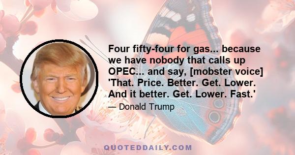 Four fifty-four for gas... because we have nobody that calls up OPEC... and say, [mobster voice] 'That. Price. Better. Get. Lower. And it better. Get. Lower. Fast.'