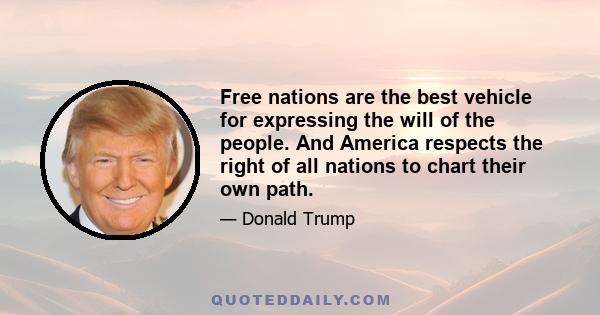 Free nations are the best vehicle for expressing the will of the people. And America respects the right of all nations to chart their own path.