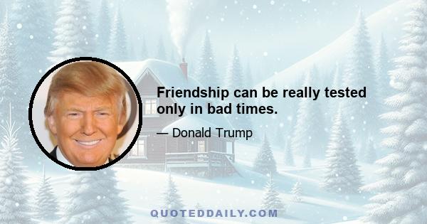 Friendship can be really tested only in bad times.