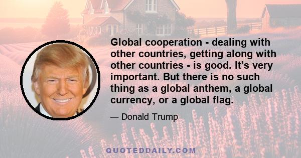 Global cooperation - dealing with other countries, getting along with other countries - is good. It's very important. But there is no such thing as a global anthem, a global currency, or a global flag.