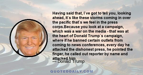 Having said that, I`ve got to tell you, looking ahead, it`s like these storms coming in over the pacific that`s we feel in the press corps.Because you look at a campaign, which was a war on the media - that was at the