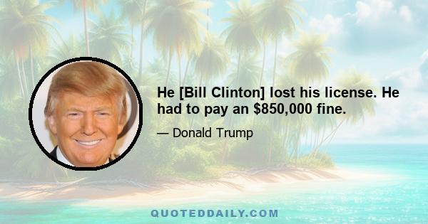 He [Bill Clinton] lost his license. He had to pay an $850,000 fine.