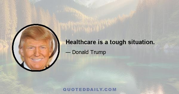 Healthcare is a tough situation.