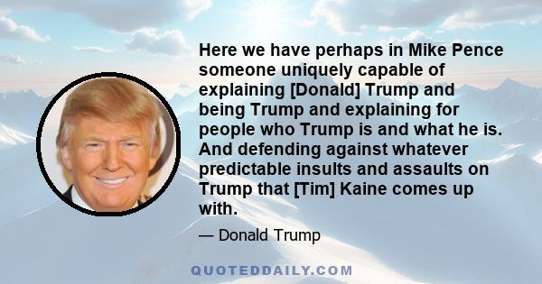 Here we have perhaps in Mike Pence someone uniquely capable of explaining [Donald] Trump and being Trump and explaining for people who Trump is and what he is. And defending against whatever predictable insults and