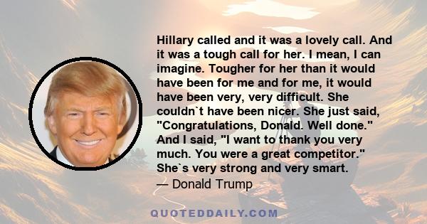 Hillary called and it was a lovely call. And it was a tough call for her. I mean, I can imagine. Tougher for her than it would have been for me and for me, it would have been very, very difficult. She couldn`t have been 