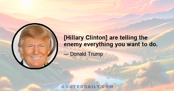 [Hillary Clinton] are telling the enemy everything you want to do.