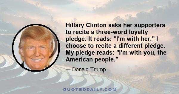 Hillary Clinton asks her supporters to recite a three-word loyalty pledge. It reads: I'm with her. I choose to recite a different pledge. My pledge reads: I'm with you, the American people.