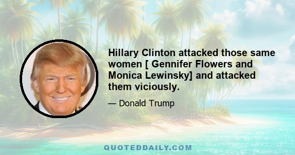 Hillary Clinton attacked those same women [ Gennifer Flowers and Monica Lewinsky] and attacked them viciously.