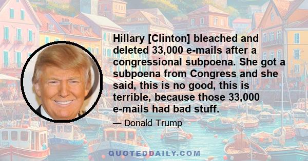 Hillary [Clinton] bleached and deleted 33,000 e-mails after a congressional subpoena. She got a subpoena from Congress and she said, this is no good, this is terrible, because those 33,000 e-mails had bad stuff.