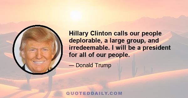 Hillary Clinton calls our people deplorable, a large group, and irredeemable. I will be a president for all of our people.