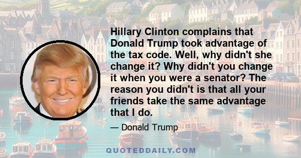 Hillary Clinton complains that Donald Trump took advantage of the tax code. Well, why didn't she change it? Why didn't you change it when you were a senator? The reason you didn't is that all your friends take the same