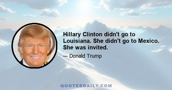 Hillary Clinton didn't go to Louisiana. She didn't go to Mexico. She was invited.