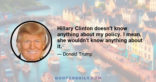 Hillary Clinton doesn't know anything about my policy. I mean, she wouldn't know anything about it.