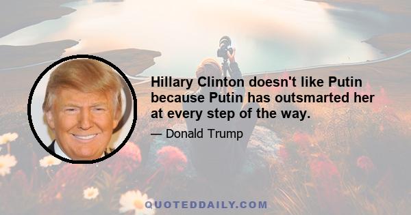 Hillary Clinton doesn't like Putin because Putin has outsmarted her at every step of the way.