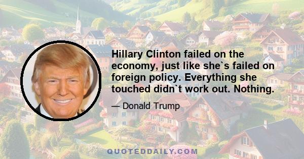 Hillary Clinton failed on the economy, just like she`s failed on foreign policy. Everything she touched didn`t work out. Nothing.